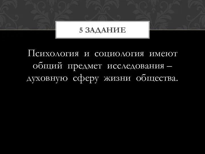 Психология и социология имеют общий предмет исследования – духовную сферу жизни общества. 5 задание