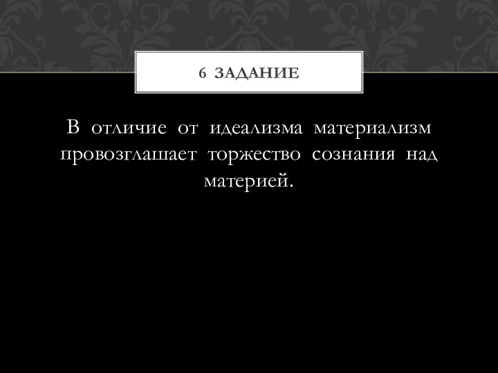 В отличие от идеализма материализм провозглашает торжество сознания над материей. 6 Задание