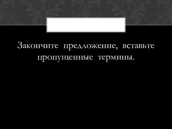 Закончите предложение, вставьте пропущенные термины.