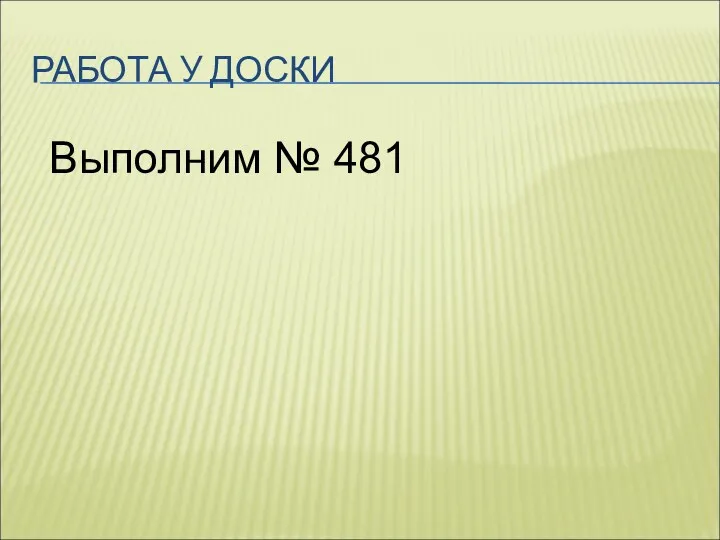 РАБОТА У ДОСКИ Выполним № 481