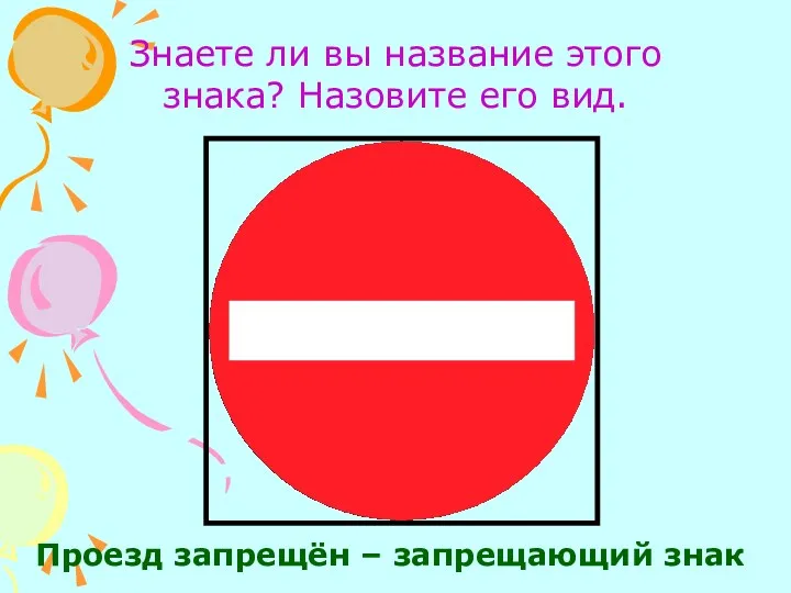 Знаете ли вы название этого знака? Назовите его вид. Проезд запрещён – запрещающий знак