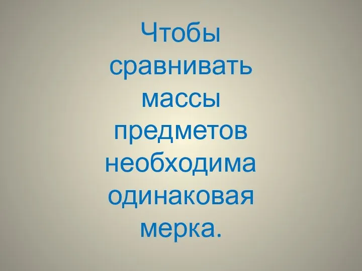 Чтобы сравнивать массы предметов необходима одинаковая мерка.