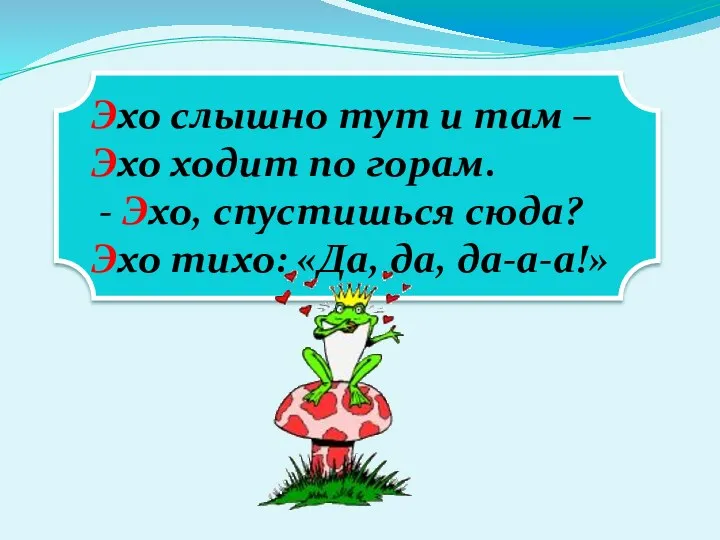 Эхо слышно тут и там – Эхо ходит по горам.