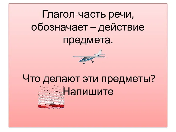 Глагол-часть речи, обозначает – действие предмета. Что делают эти предметы? Напишите