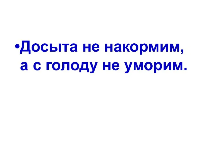 Досыта не накормим, а с голоду не уморим.