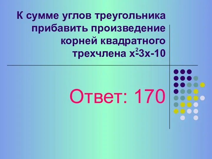 К сумме углов треугольника прибавить произведение корней квадратного трехчлена х-3х-10 Ответ: 170 2