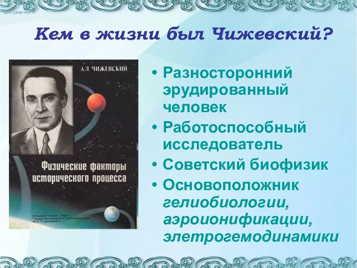 Кем в жизни был Чижевский? Разносторонний эрудированный человек Работоспособный исследователь Советский биофизик Основоположник гелиобиологии, аэроионификации, элетрогемодинамики