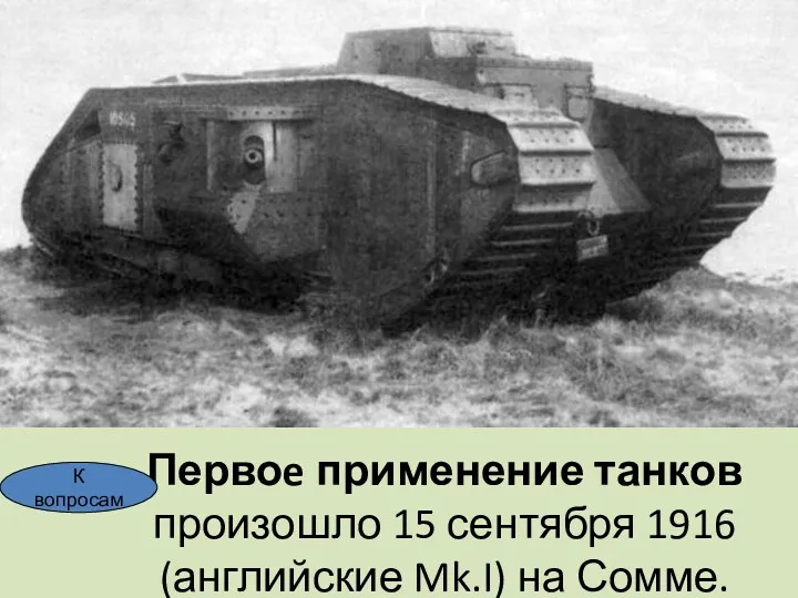 Первоe применение танков произошло 15 сентября 1916 (английские Mk.I) на Сомме. К вопросам