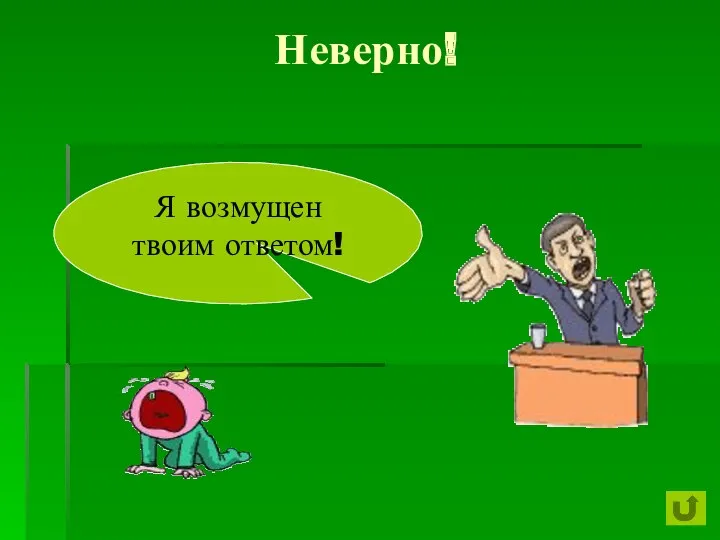 Неверно! Я возмущен твоим ответом!