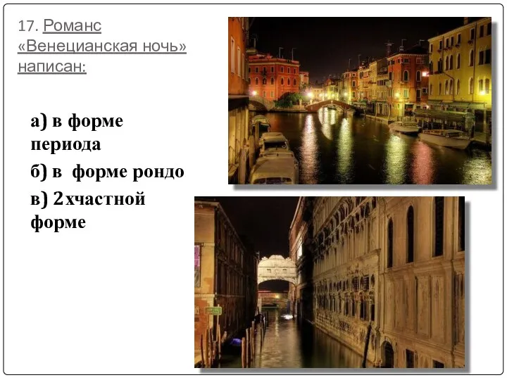 17. Романс «Венецианская ночь» написан: а) в форме периода б) в форме рондо в) 2хчастной форме