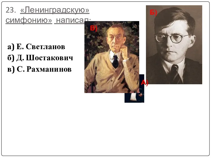 23. «Ленинградскую» симфонию» написал: а) Е. Светланов б) Д. Шостакович в) С. Рахманинов А) Б) В)