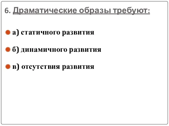 6. Драматические образы требуют: а) статичного развития б) динамичного развития в) отсутствия развития