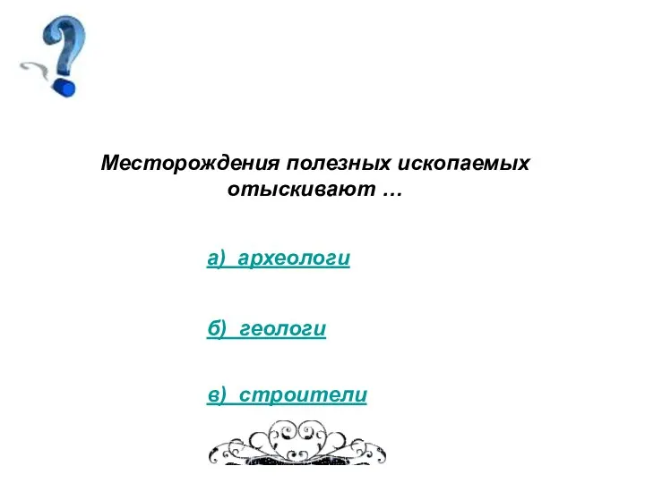 Месторождения полезных ископаемых отыскивают … а) археологи б) геологи в) строители