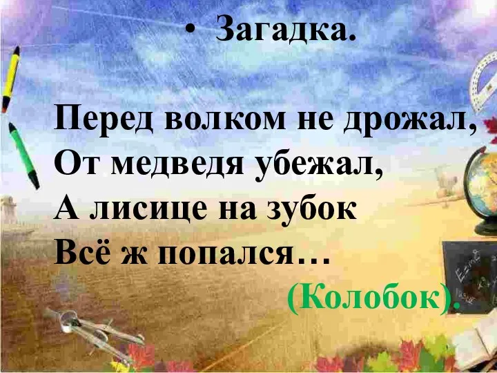 Загадка. Перед волком не дрожал, От медведя убежал, А лисице на зубок Всё ж попался… (Колобок).