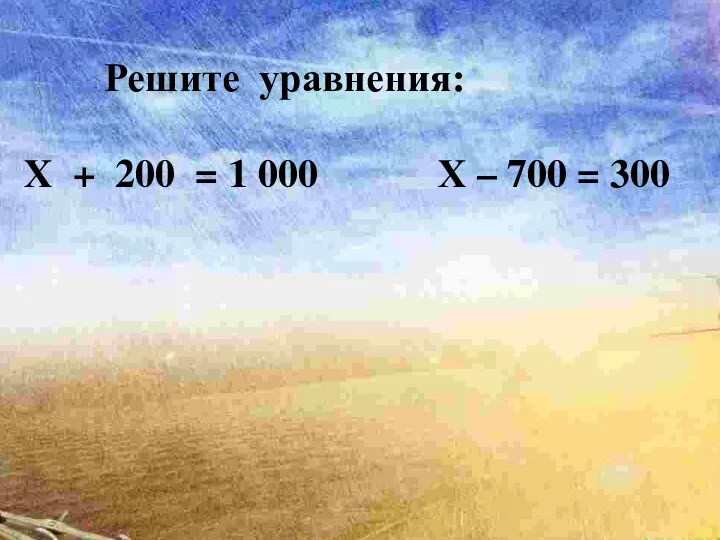 Решите уравнения: Х + 200 = 1 000 Х – 700 = 300
