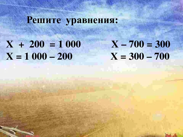 Решите уравнения: Х + 200 = 1 000 Х –