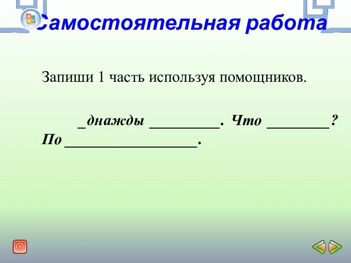 Самостоятельная работа Запиши 1 часть используя помощников. _днажды _________. Что ________? По _________________.