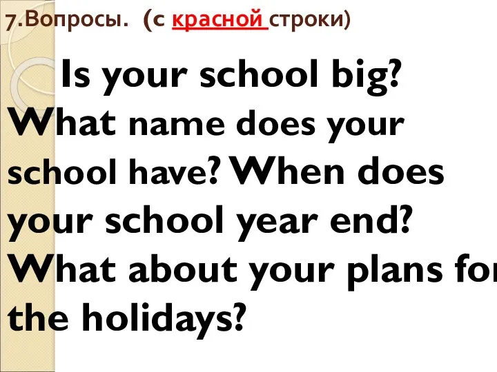 7.Вопросы. (c красной строки) Is your school big? What name