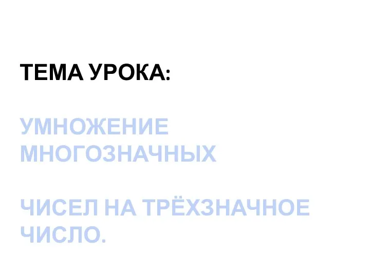 ТЕМА УРОКА: УМНОЖЕНИЕ МНОГОЗНАЧНЫХ ЧИСЕЛ НА ТРЁХЗНАЧНОЕ ЧИСЛО.