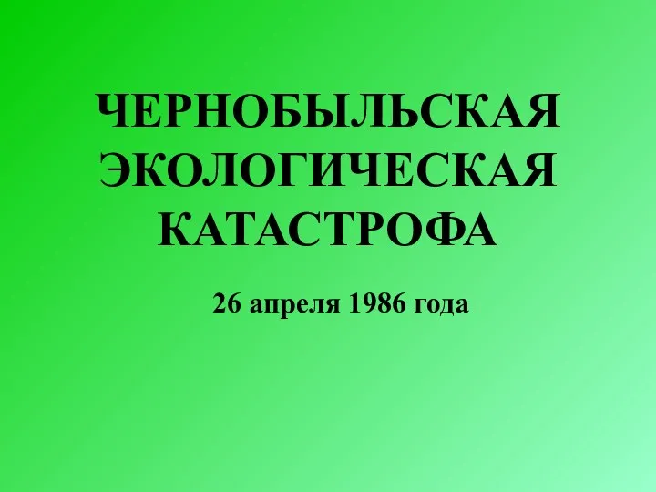 ЧЕРНОБЫЛЬСКАЯ ЭКОЛОГИЧЕСКАЯ КАТАСТРОФА 26 апреля 1986 года