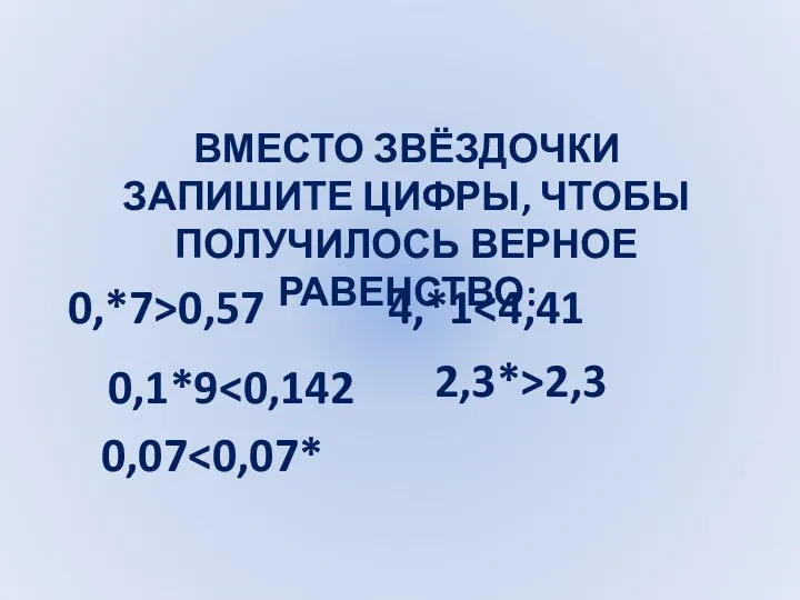 ВМЕСТО ЗВЁЗДОЧКИ ЗАПИШИТЕ ЦИФРЫ, ЧТОБЫ ПОЛУЧИЛОСЬ ВЕРНОЕ РАВЕНСТВО: 0,*7>0,57 4,*1 0,1*9 2,3*>2,3 0,07