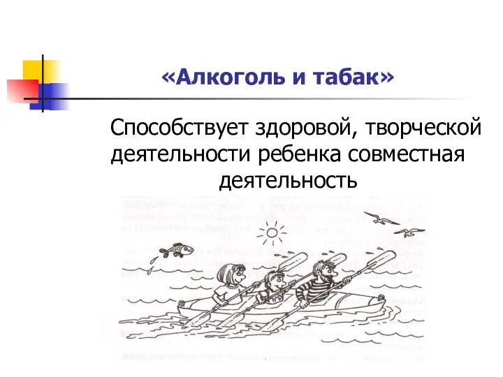 «Алкоголь и табак» Способствует здоровой, творческой деятельности ребенка совместная деятельность