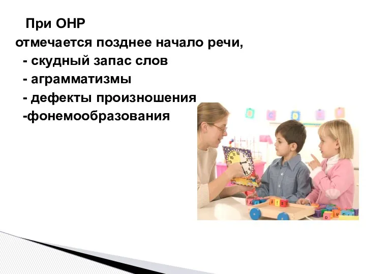 При ОНР отмечается позднее начало речи, - скудный запас слов - аграмматизмы - дефекты произношения -фонемообразования