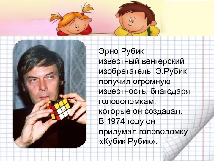 Эрно Рубик – известный венгерский изобретатель. Э.Рубик получил огромную известность,