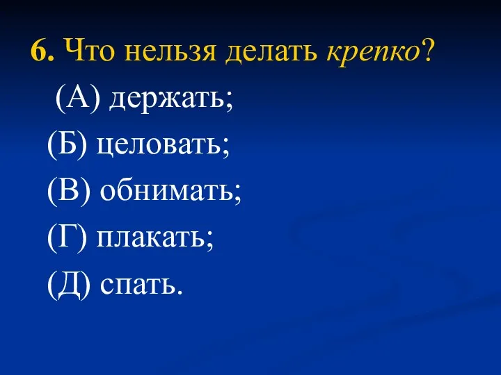 6. Что нельзя делать крепко? (А) держать; (Б) целовать; (В) обнимать; (Г) плакать; (Д) спать.