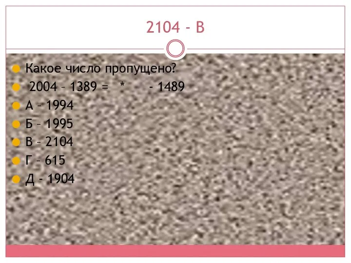 2104 - В Какое число пропущено? 2004 – 1389 =