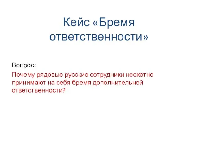 Кейс «Бремя ответственности» Вопрос: Почему рядовые русские сотрудники неохотно принимают на себя бремя дополнительной ответственности?