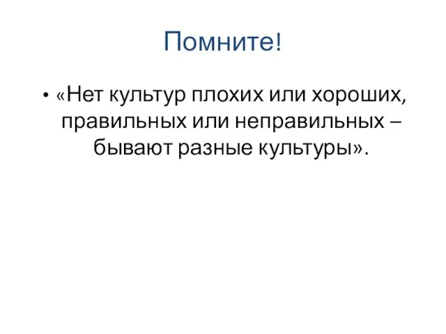 Помните! «Нет культур плохих или хороших, правильных или неправильных – бывают разные культуры».