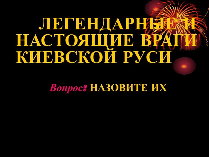 ЛЕГЕНДАРНЫЕ И НАСТОЯЩИЕ ВРАГИ КИЕВСКОЙ РУСИ Вопрос: НАЗОВИТЕ ИХ