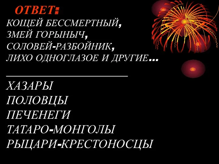 ОТВЕТ: КОЩЕЙ БЕССМЕРТНЫЙ, ЗМЕЙ ГОРЫНЫЧ, СОЛОВЕЙ-РАЗБОЙНИК, ЛИХО ОДНОГЛАЗОЕ И ДРУГИЕ… ____________________ ХАЗАРЫ ПОЛОВЦЫ ПЕЧЕНЕГИ ТАТАРО-МОНГОЛЫ РЫЦАРИ-КРЕСТОНОСЦЫ