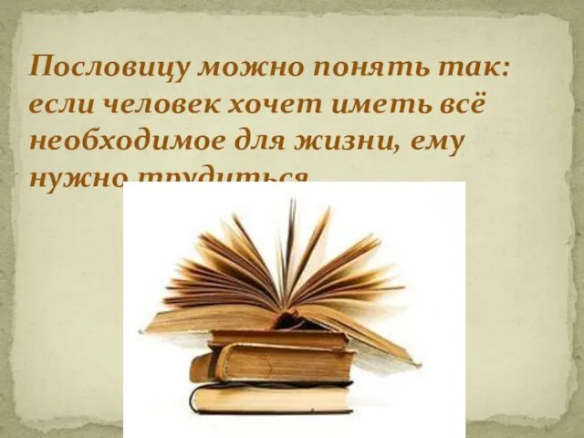 Пословицу можно понять так: если человек хочет иметь всё необходимое для жизни, ему нужно трудиться.