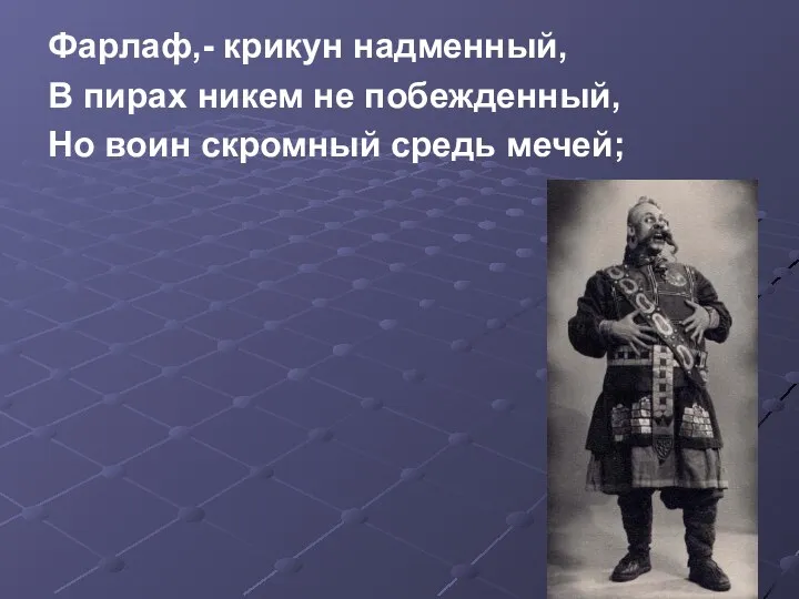 Фарлаф,- крикун надменный, В пирах никем не побежденный, Но воин скромный средь мечей;