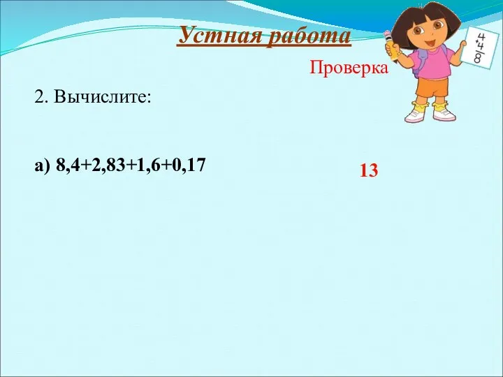 2. Вычислите: а) 8,4+2,83+1,6+0,17 Устная работа 13 Проверка