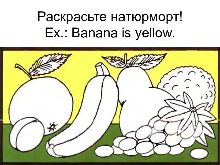 Раскрасьте натюрморт! Ex.: Banana is yellow.