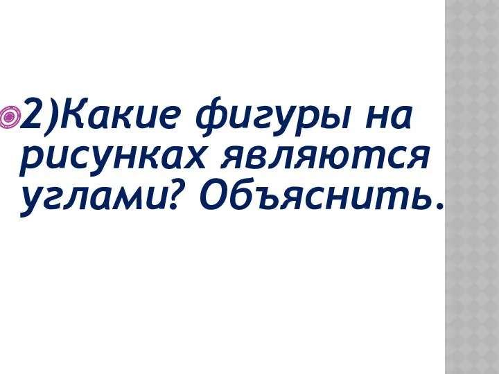 2)Какие фигуры на рисунках являются углами? Объяснить.