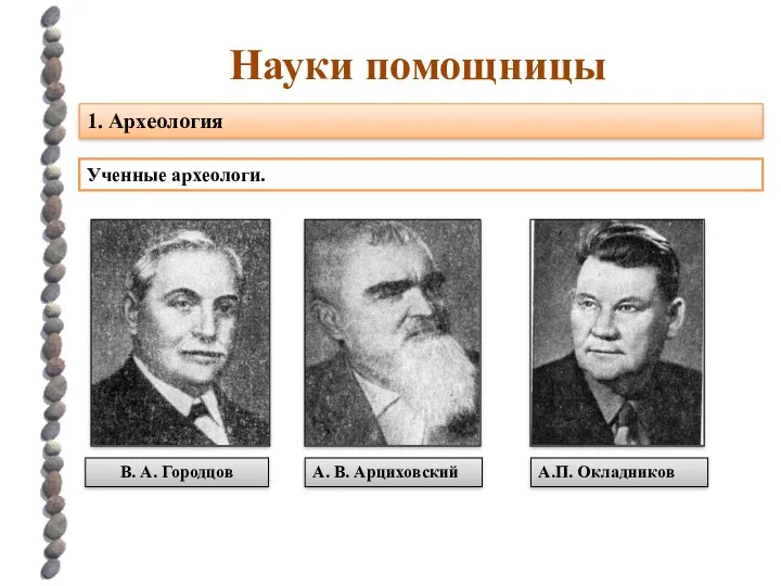 Науки помощницы 1. Археология Ученные археологи. А.П. Окладников А. В. Арциховский В. А. Городцов