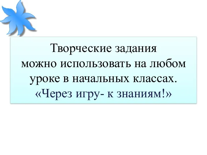 Творческие задания можно использовать на любом уроке в начальных классах. «Через игру- к знаниям!»