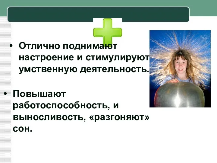 Отлично поднимают настроение и стимулируют умственную деятельность. Повышают работоспособность, и выносливость, «разгоняют» сон.