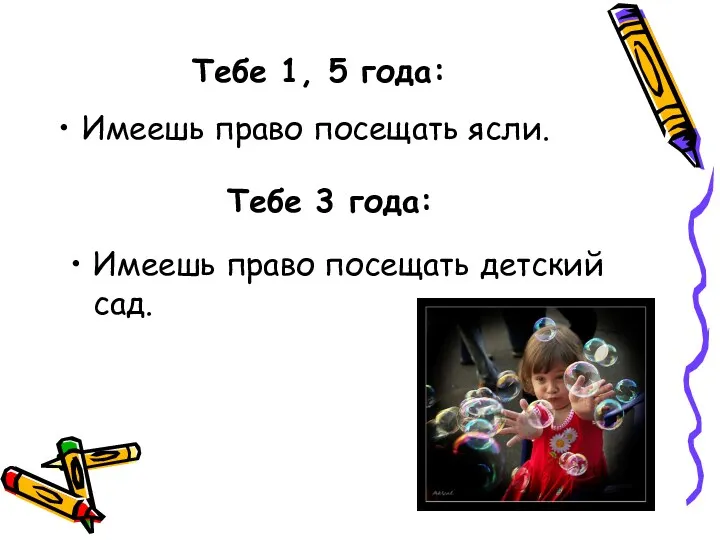 Тебе 1, 5 года: Имеешь право посещать ясли. Тебе 3 года: Имеешь право посещать детский сад.