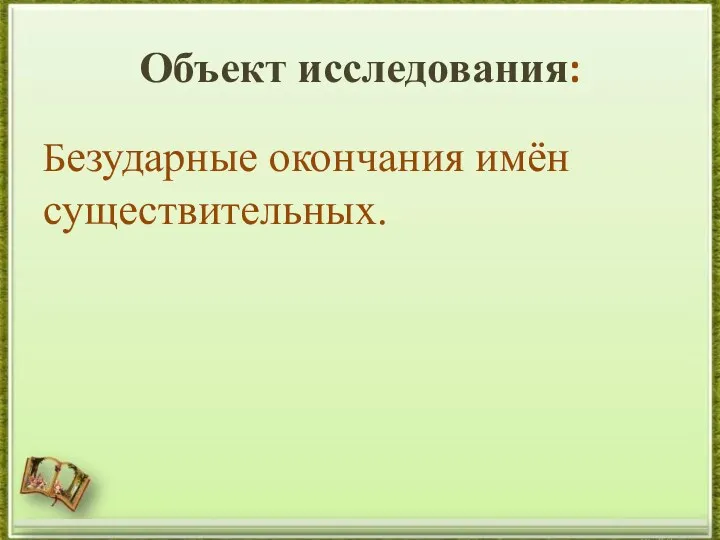 Объект исследования: Безударные окончания имён существительных.