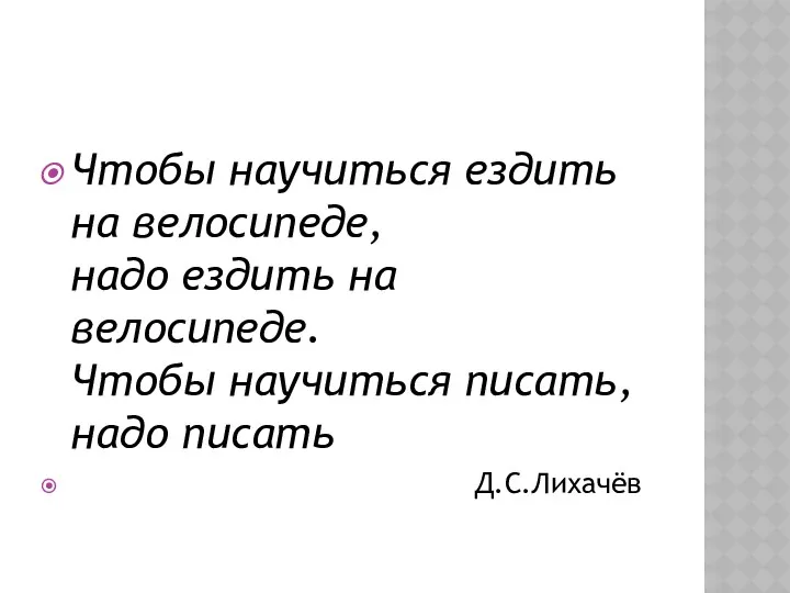 Чтобы научиться ездить на велосипеде, надо ездить на велосипеде. Чтобы научиться писать, надо писать Д.С.Лихачёв