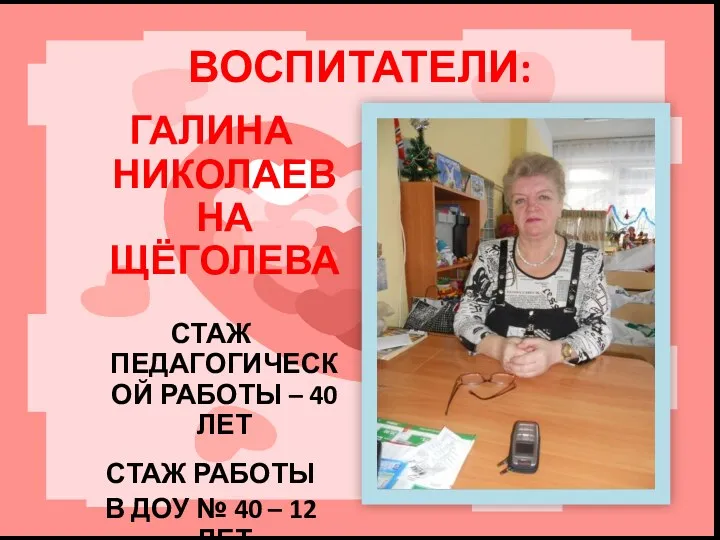 ВОСПИТАТЕЛИ: ГАЛИНА НИКОЛАЕВНА ЩЁГОЛЕВА СТАЖ ПЕДАГОГИЧЕСКОЙ РАБОТЫ – 40 ЛЕТ