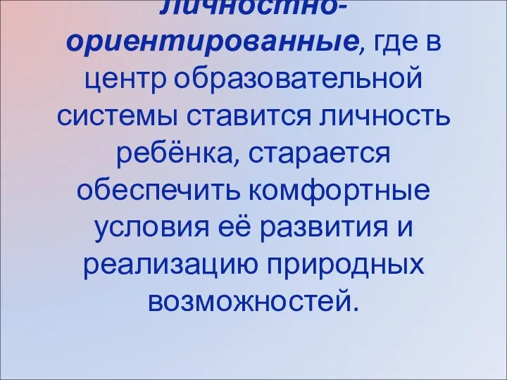 Личностно-ориентированные, где в центр образовательной системы ставится личность ребёнка, старается