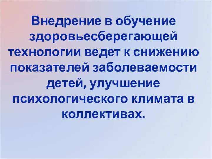 Внедрение в обучение здоровьесберегающей технологии ведет к снижению показателей заболеваемости детей, улучшение психологического климата в коллективах.