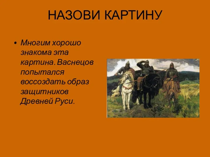 НАЗОВИ КАРТИНУ Многим хорошо знакома эта картина. Васнецов попытался воссоздать образ защитников Древней Руси.