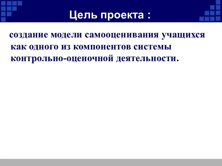 Цель проекта : создание модели самооценивания учащихся как одного из компонентов системы контрольно-оценочной деятельности.